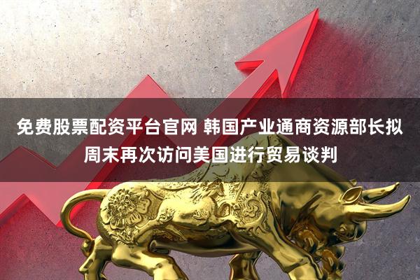 免费股票配资平台官网 韩国产业通商资源部长拟周末再次访问美国进行贸易谈判