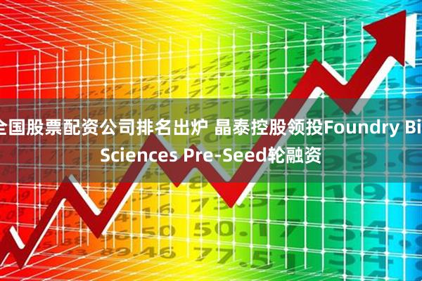 全国股票配资公司排名出炉 晶泰控股领投Foundry BioSciences Pre-Seed轮融资
