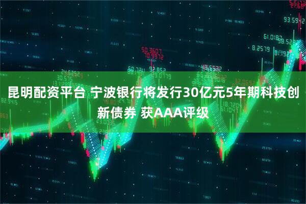 昆明配资平台 宁波银行将发行30亿元5年期科技创新债券 获AAA评级