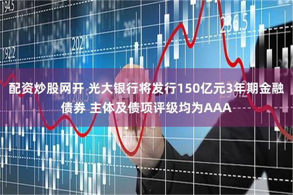 配资炒股网开 光大银行将发行150亿元3年期金融债券 主体及债项评级均为AAA