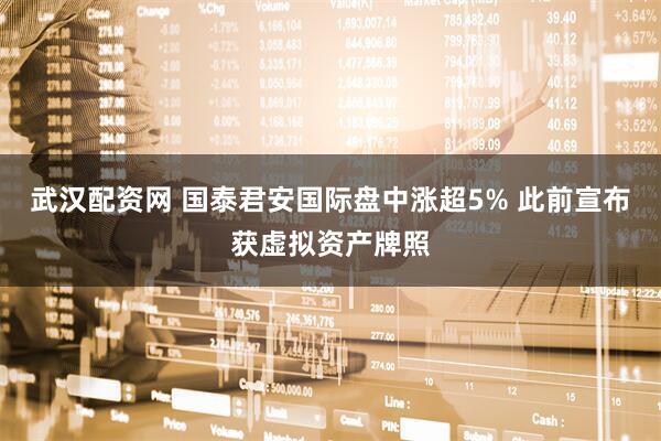 武汉配资网 国泰君安国际盘中涨超5% 此前宣布获虚拟资产牌照