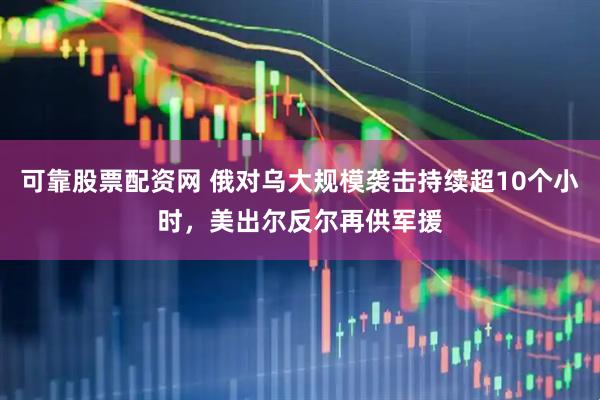 可靠股票配资网 俄对乌大规模袭击持续超10个小时，美出尔反尔再供军援