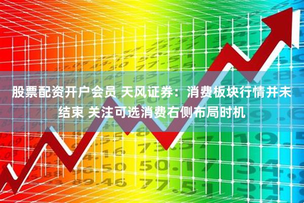 股票配资开户会员 天风证券：消费板块行情并未结束 关注可选消费右侧布局时机