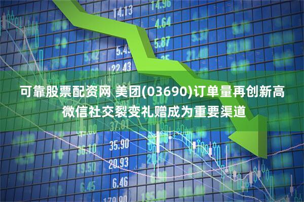 可靠股票配资网 美团(03690)订单量再创新高 微信社交裂变礼赠成为重要渠道