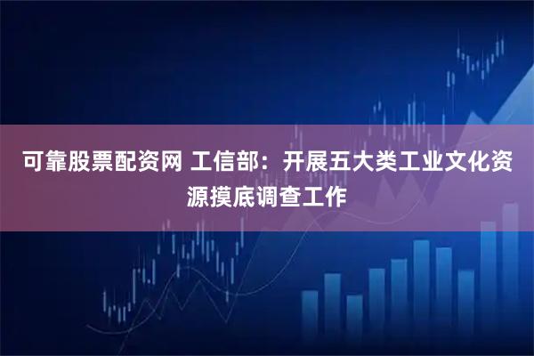 可靠股票配资网 工信部：开展五大类工业文化资源摸底调查工作