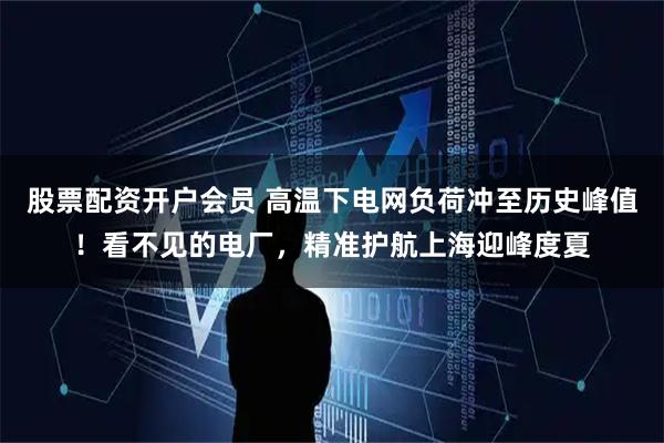 股票配资开户会员 高温下电网负荷冲至历史峰值！看不见的电厂，精准护航上海迎峰度夏