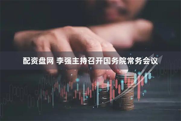 配资盘网 李强主持召开国务院常务会议