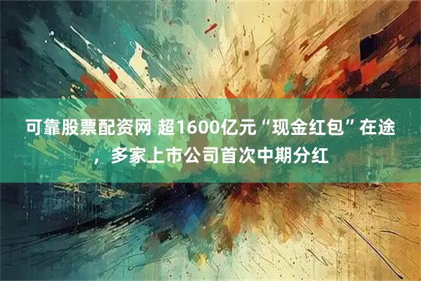 可靠股票配资网 超1600亿元“现金红包”在途，多家上市公司首次中期分红