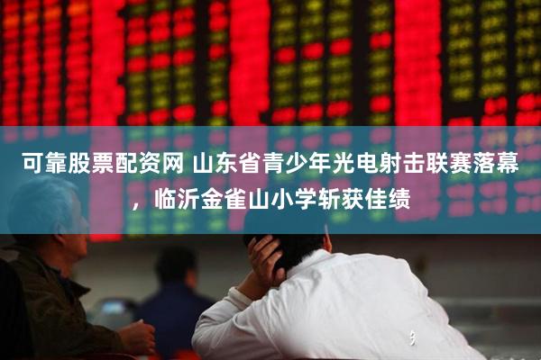 可靠股票配资网 山东省青少年光电射击联赛落幕，临沂金雀山小学斩获佳绩