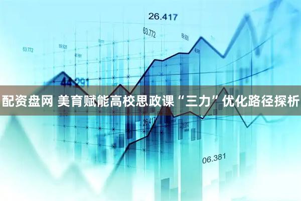 配资盘网 美育赋能高校思政课“三力”优化路径探析