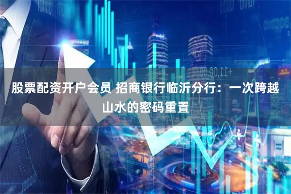 股票配资开户会员 招商银行临沂分行：一次跨越山水的密码重置