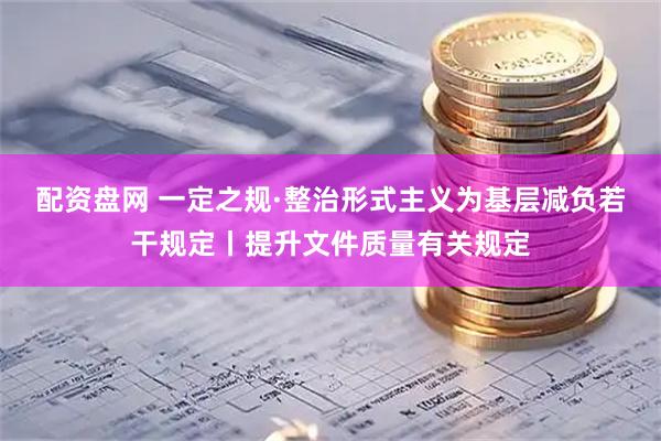 配资盘网 一定之规·整治形式主义为基层减负若干规定丨提升文件质量有关规定