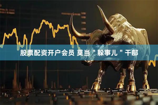 股票配资开户会员 莫当＂躲事儿＂干部