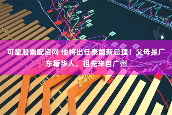 可靠股票配资网 他将出任泰国新总理！父母是广东籍华人，祖先来自广州
