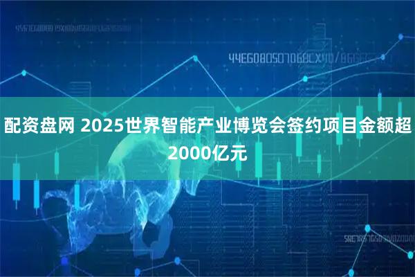 配资盘网 2025世界智能产业博览会签约项目金额超2000亿元