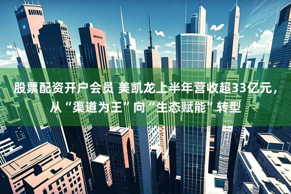 股票配资开户会员 美凯龙上半年营收超33亿元，从“渠道为王”向“生态赋能”转型