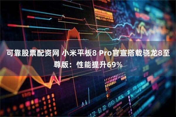 可靠股票配资网 小米平板8 Pro官宣搭载骁龙8至尊版：性能提升69%