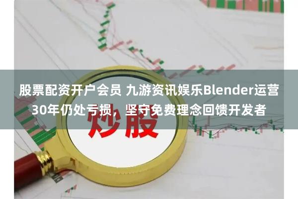 股票配资开户会员 九游资讯娱乐Blender运营30年仍处亏损，坚守免费理念回馈开发者