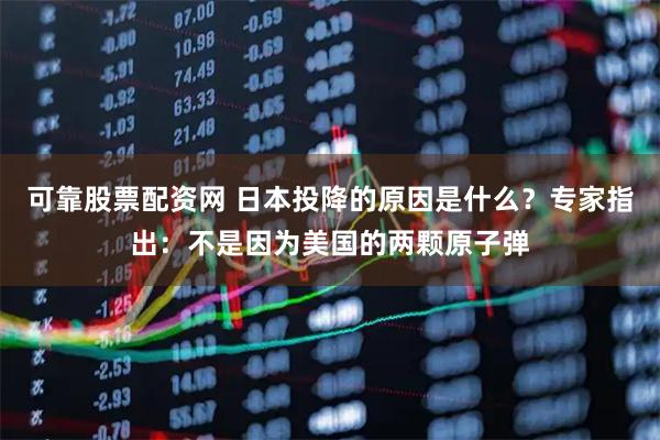 可靠股票配资网 日本投降的原因是什么？专家指出：不是因为美国的两颗原子弹