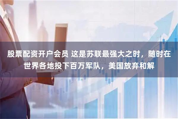 股票配资开户会员 这是苏联最强大之时，随时在世界各地投下百万军队，美国放弃和解