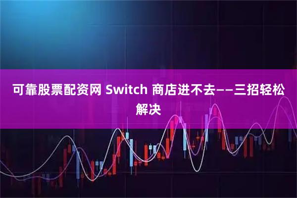 可靠股票配资网 Switch 商店进不去——三招轻松解决