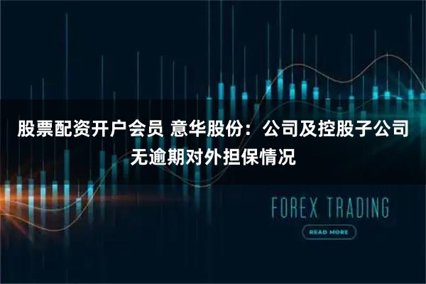 股票配资开户会员 意华股份：公司及控股子公司无逾期对外担保情况