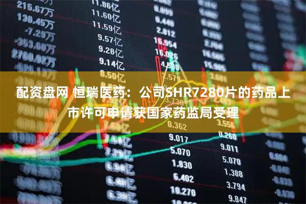 配资盘网 恒瑞医药：公司SHR7280片的药品上市许可申请获国家药监局受理
