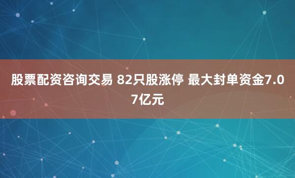 股票配资咨询交易 82只股涨停 最大封单资金7.07亿元