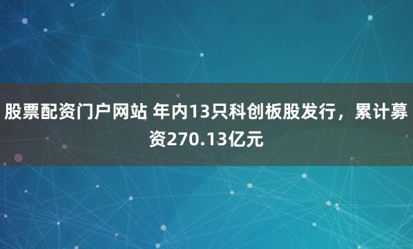 股票配资门户网站 年内13只科创板股发行，累计募资270.13亿元
