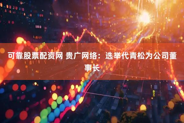 可靠股票配资网 贵广网络：选举代青松为公司董事长