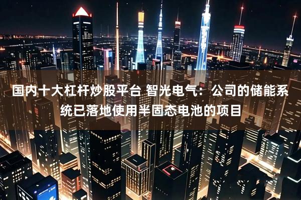 国内十大杠杆炒股平台 智光电气：公司的储能系统已落地使用半固态电池的项目