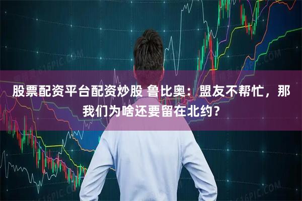 股票配资平台配资炒股 鲁比奥：盟友不帮忙，那我们为啥还要留在北约？