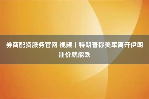 券商配资服务官网 视频丨特朗普称美军离开伊朗油价就能跌